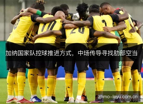加纳国家队控球推进方式，中场传导寻找肋部空当