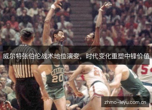威尔特张伯伦战术地位演变，时代变化重塑中锋价值