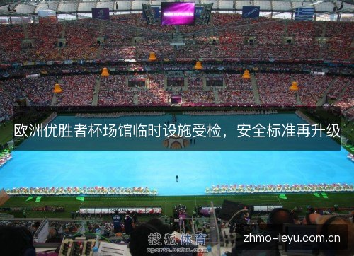 欧洲优胜者杯场馆临时设施受检,安全标准再升级 欧洲优胜者杯场馆临时设施受检,安全标准再升级